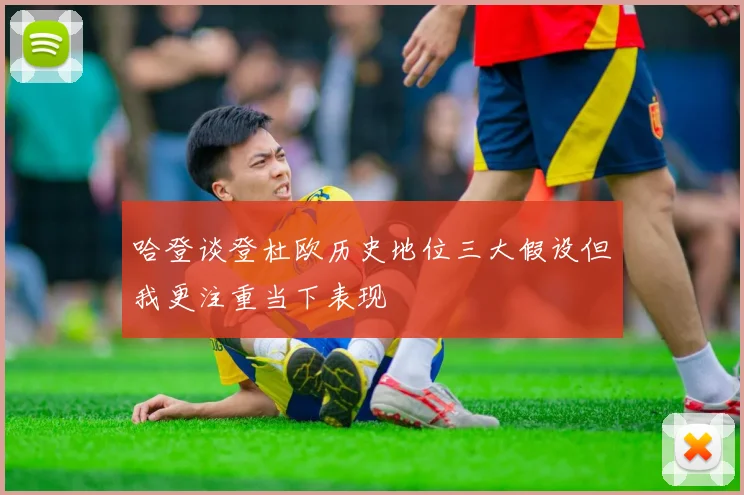 哈登谈登杜欧历史地位三大假设但我更注重当下表现