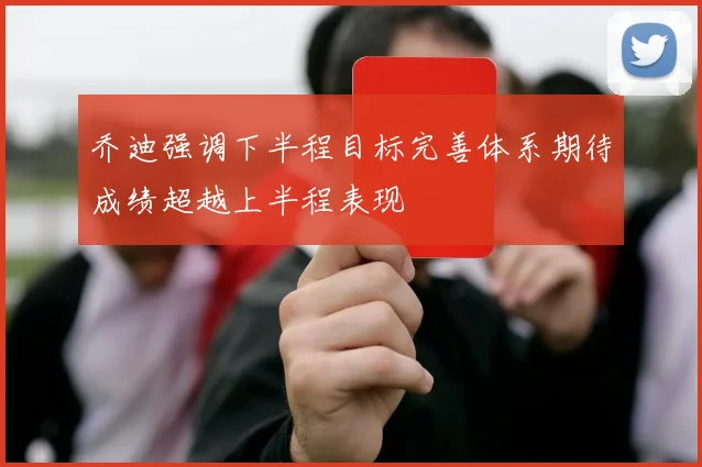 乔迪强调下半程目标完善体系期待成绩超越上半程表现