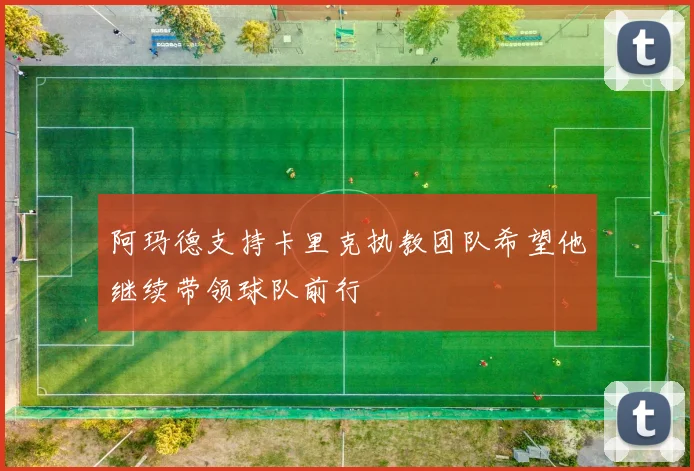 阿玛德支持卡里克执教团队希望他继续带领球队前行
