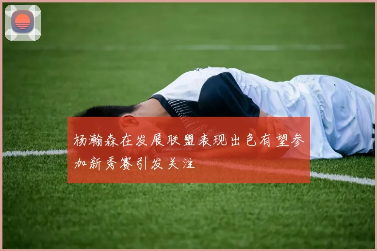 杨瀚森在发展联盟表现出色有望参加新秀赛引发关注