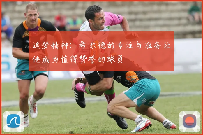 追梦精神：希尔德的专注与准备让他成为值得赞誉的球员