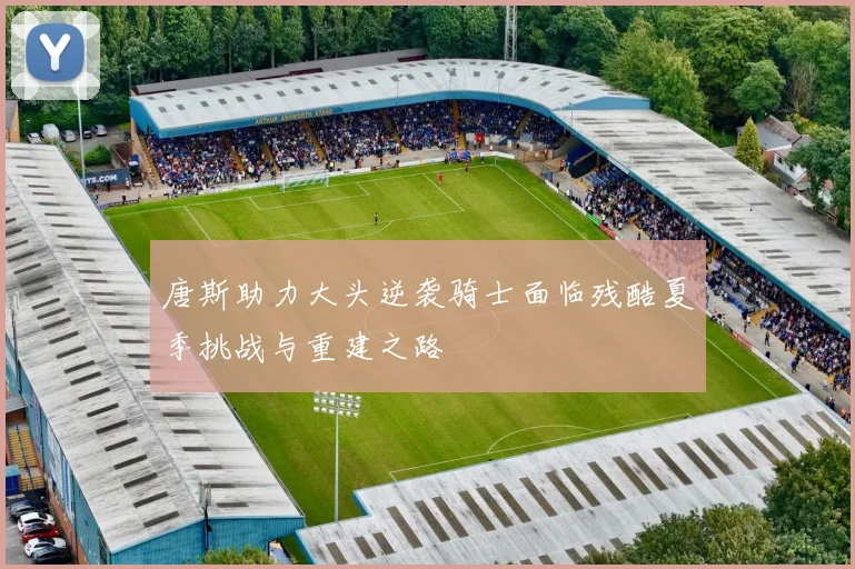 唐斯助力大头逆袭骑士面临残酷夏季挑战与重建之路