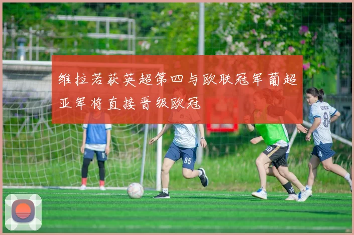 维拉若获英超第四与欧联冠军葡超亚军将直接晋级欧冠