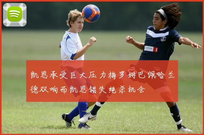 凯恩承受巨大压力梅罗姆巴佩哈兰德双响而凯恩错失绝杀机会