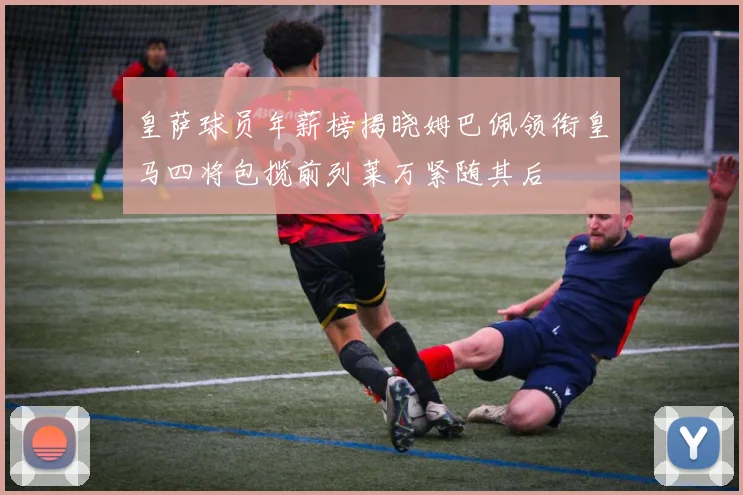 皇萨球员年薪榜揭晓姆巴佩领衔皇马四将包揽前列莱万紧随其后