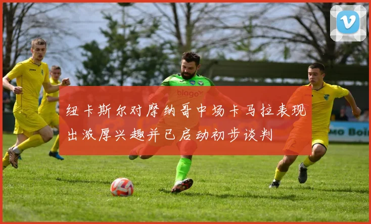 纽卡斯尔对摩纳哥中场卡马拉表现出浓厚兴趣并已启动初步谈判