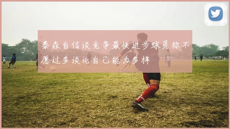 泰森自信谈竞争最快进步球员称不愿过多谈论自己能力多样
