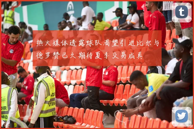 热火媒体透露球队渴望引进比尔与德罗赞已久期待夏季交易成真