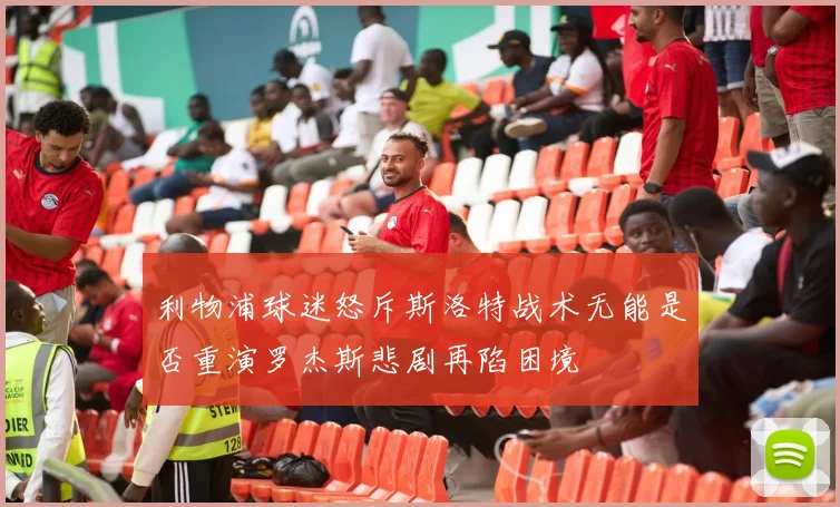 利物浦球迷怒斥斯洛特战术无能是否重演罗杰斯悲剧再陷困境