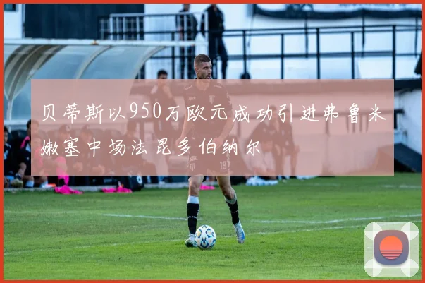 贝蒂斯以950万欧元成功引进弗鲁米嫩塞中场法昆多伯纳尔