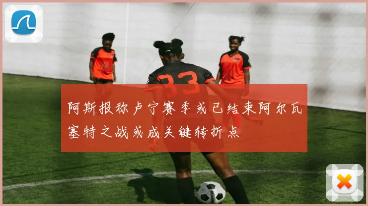 阿斯报称卢宁赛季或已结束阿尔瓦塞特之战或成关键转折点