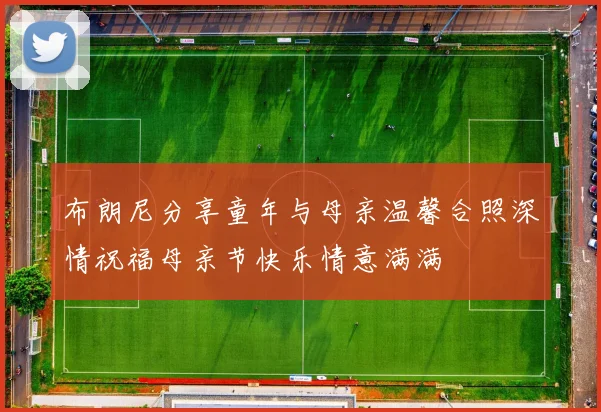 布朗尼分享童年与母亲温馨合照深情祝福母亲节快乐情意满满