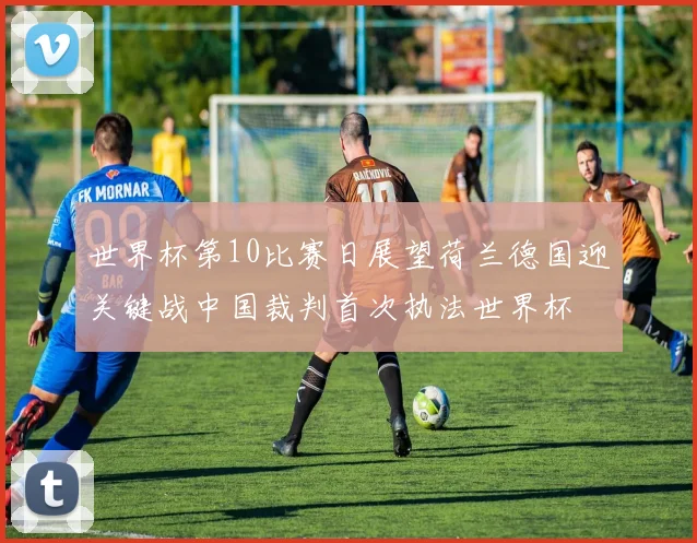 世界杯第10比赛日展望荷兰德国迎关键战中国裁判首次执法世界杯
