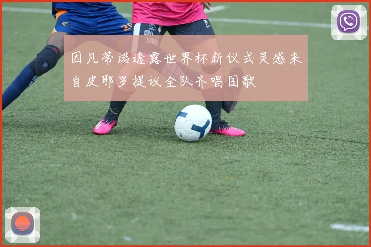 因凡蒂诺透露世界杯新仪式灵感来自皮耶罗提议全队齐唱国歌