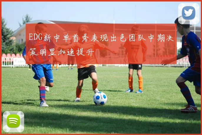 EDG新中单首秀表现出色团队中期决策明显加速提升