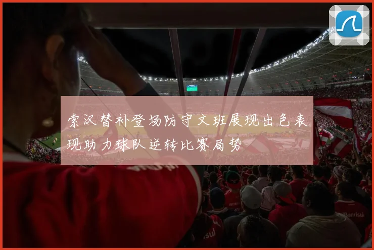 索汉替补登场防守文班展现出色表现助力球队逆转比赛局势