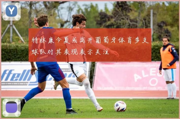 特林康今夏或离开葡萄牙体育多支球队对其表现表示关注