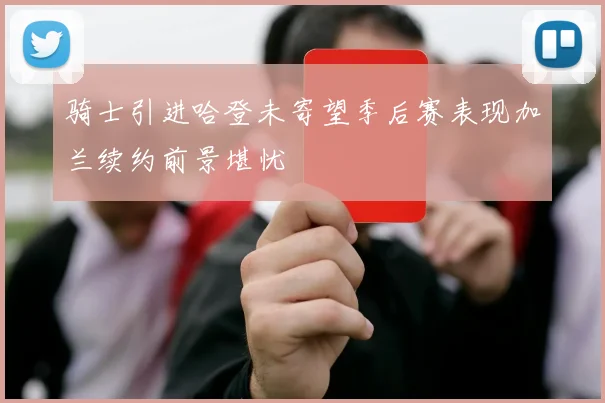骑士引进哈登未寄望季后赛表现加兰续约前景堪忧