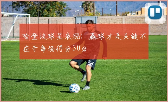 哈登谈球星表现：赢球才是关键不在于每场得分30分