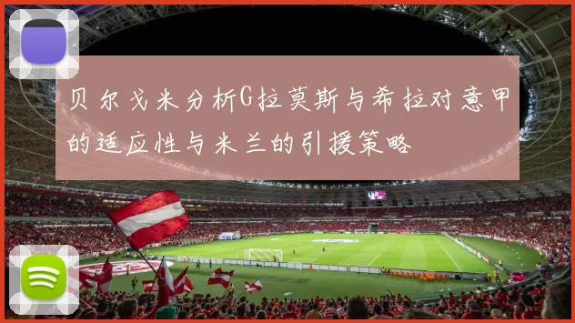 贝尔戈米分析G拉莫斯与希拉对意甲的适应性与米兰的引援策略