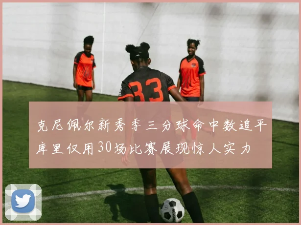 克尼佩尔新秀季三分球命中数追平库里仅用30场比赛展现惊人实力