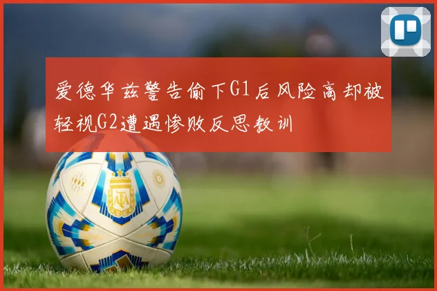 爱德华兹警告偷下G1后风险高却被轻视G2遭遇惨败反思教训