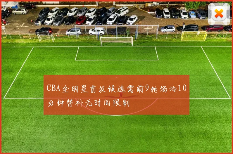 CBA全明星首发候选需前9轮场均10分钟替补无时间限制