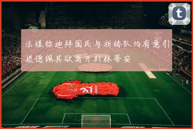 法媒称迪拜国民与祈祷队均有意引进德佩其欲离开科林蒂安